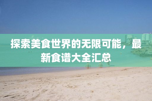 探索美食世界的无限可能，最新食谱大全汇总
