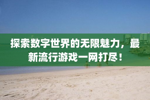 探索数字世界的无限魅力，最新流行游戏一网打尽！