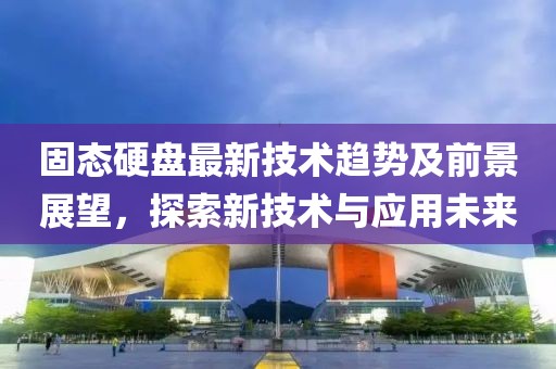 固态硬盘最新技术趋势及前景展望，探索新技术与应用未来