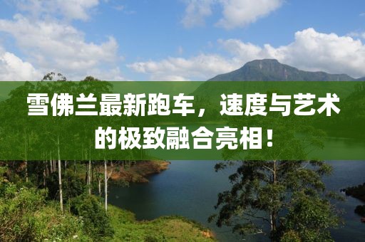 雪佛兰最新跑车，速度与艺术的极致融合亮相！
