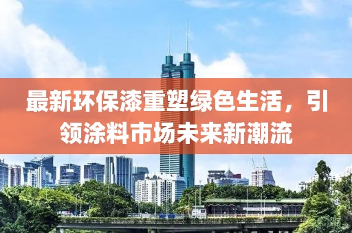 最新环保漆重塑绿色生活，引领涂料市场未来新潮流