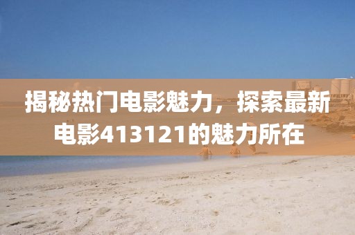 揭秘热门电影魅力，探索最新电影413121的魅力所在