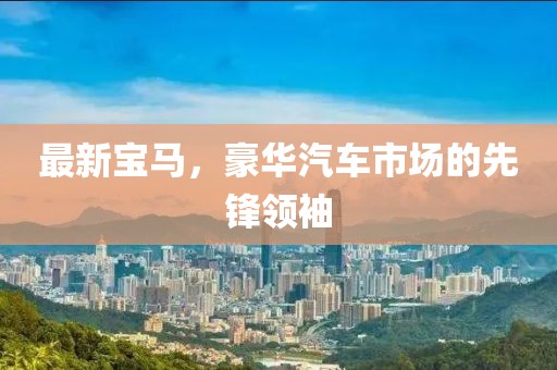 最新宝马，豪华汽车市场的先锋领袖