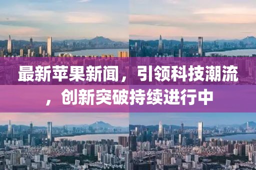 最新苹果新闻，引领科技潮流，创新突破持续进行中