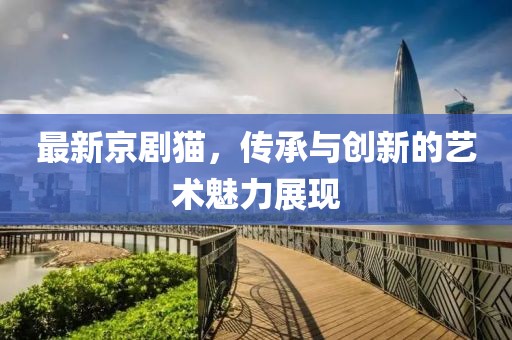 最新京剧猫，传承与创新的艺术魅力展现