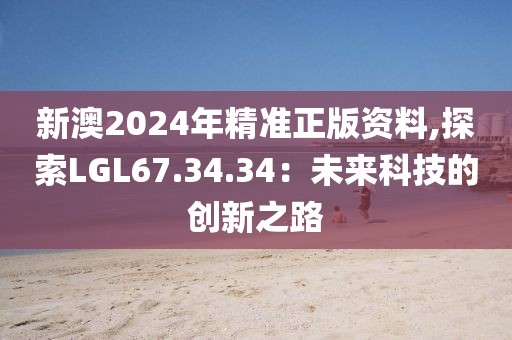新澳2024年精准正版资料,探索LGL67.34.34：未来科技的创新之路