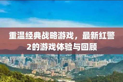重温经典战略游戏，最新红警2的游戏体验与回顾