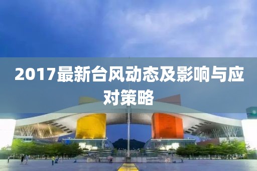 2017最新台风动态及影响与应对策略