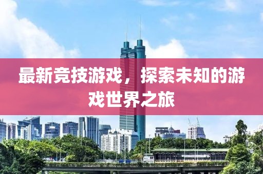 最新竞技游戏，探索未知的游戏世界之旅
