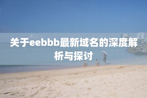 关于eebbb最新域名的深度解析与探讨