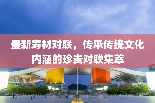 最新寿材对联，传承传统文化内涵的珍贵对联集萃
