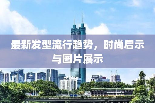 最新发型流行趋势，时尚启示与图片展示