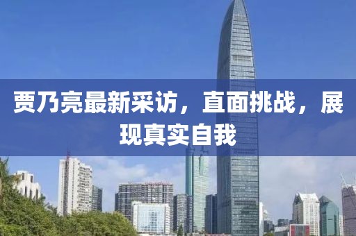 贾乃亮最新采访，直面挑战，展现真实自我