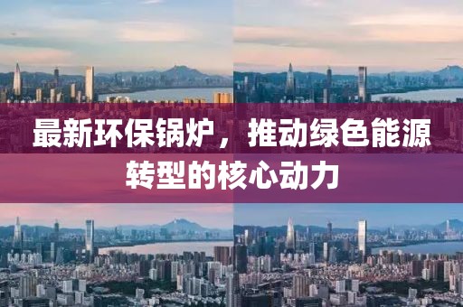 最新环保锅炉，推动绿色能源转型的核心动力