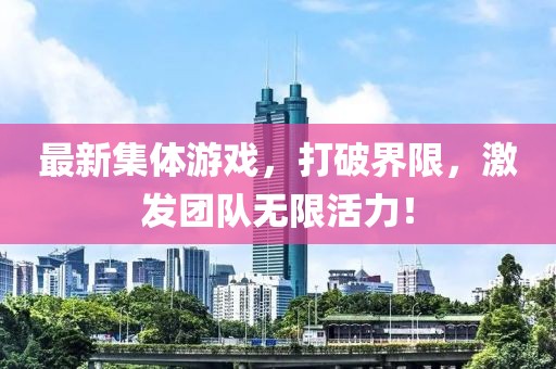 最新集体游戏，打破界限，激发团队无限活力！