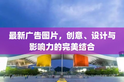最新广告图片，创意、设计与影响力的完美结合