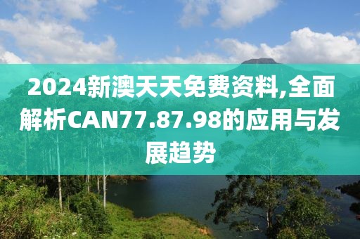 2024新澳天天免费资料,全面解析CAN77.87.98的应用与发展趋势