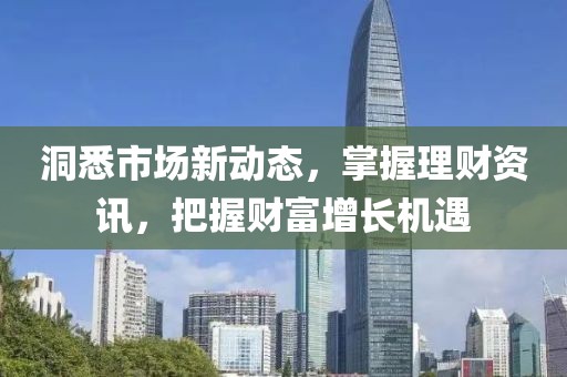 洞悉市场新动态，掌握理财资讯，把握财富增长机遇