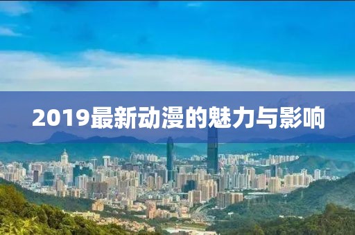 2019最新动漫的魅力与影响