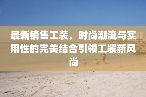 最新销售工装，时尚潮流与实用性的完美结合引领工装新风尚