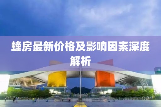 蜂房最新价格及影响因素深度解析
