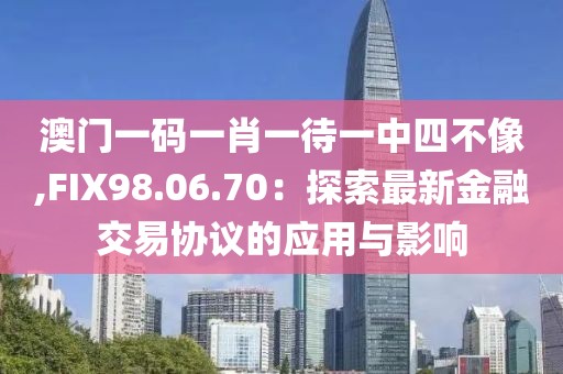 澳门一码一肖一待一中四不像,FIX98.06.70：探索最新金融交易协议的应用与影响