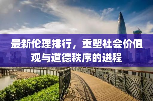 最新伦理排行，重塑社会价值观与道德秩序的进程