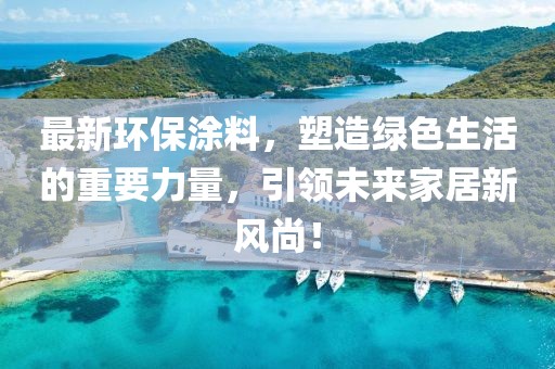 最新环保涂料，塑造绿色生活的重要力量，引领未来家居新风尚！