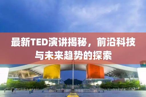 最新TED演讲揭秘，前沿科技与未来趋势的探索