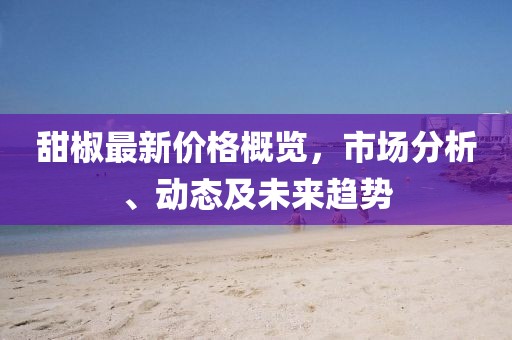 甜椒最新价格概览，市场分析、动态及未来趋势