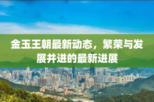 金玉王朝最新动态，繁荣与发展并进的最新进展