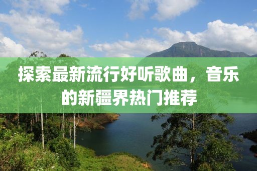 探索最新流行好听歌曲，音乐的新疆界热门推荐