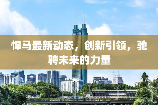 悍马最新动态，创新引领，驰骋未来的力量