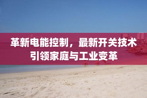 革新电能控制，最新开关技术引领家庭与工业变革
