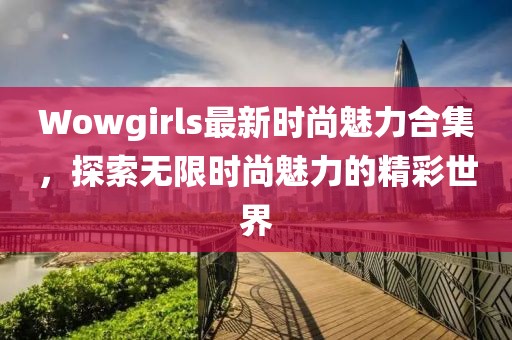 Wowgirls最新时尚魅力合集，探索无限时尚魅力的精彩世界