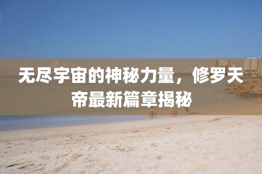 无尽宇宙的神秘力量，修罗天帝最新篇章揭秘