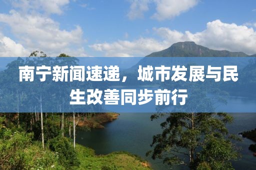 南宁新闻速递，城市发展与民生改善同步前行