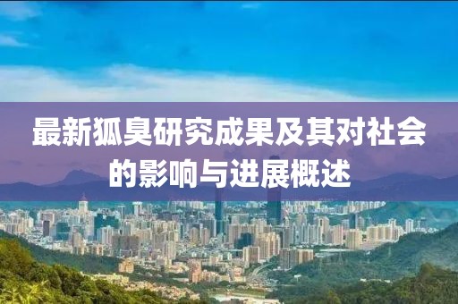 最新狐臭研究成果及其对社会的影响与进展概述