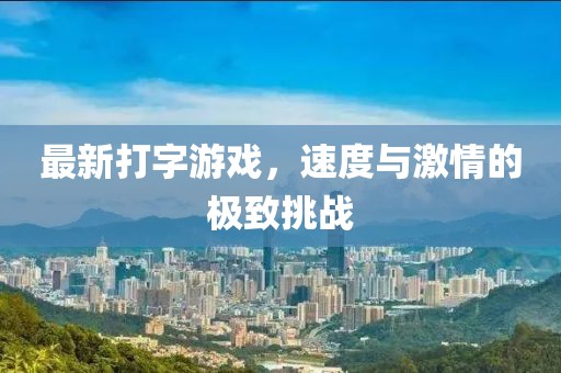 最新打字游戏，速度与激情的极致挑战