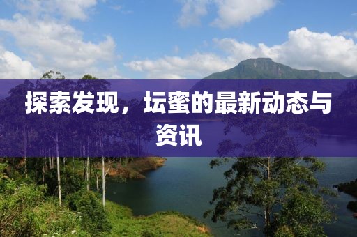 探索发现，坛蜜的最新动态与资讯