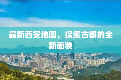 最新西安地图，探索古都的全新面貌