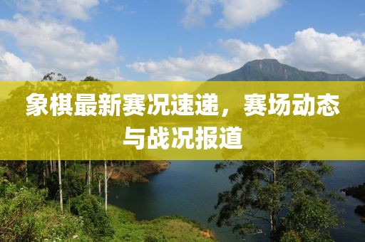 象棋最新赛况速递，赛场动态与战况报道