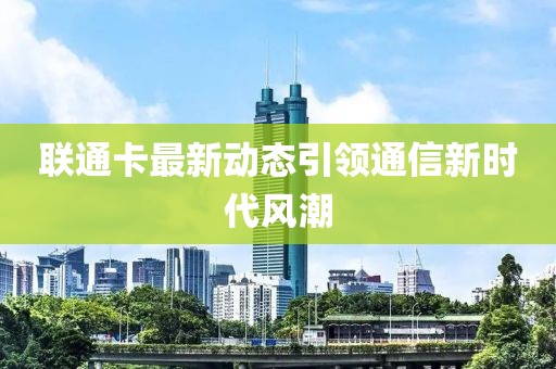 联通卡最新动态引领通信新时代风潮
