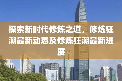 探索新时代修炼之道，修炼狂潮最新动态及修炼狂潮最新进展