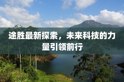 途胜最新探索，未来科技的力量引领前行