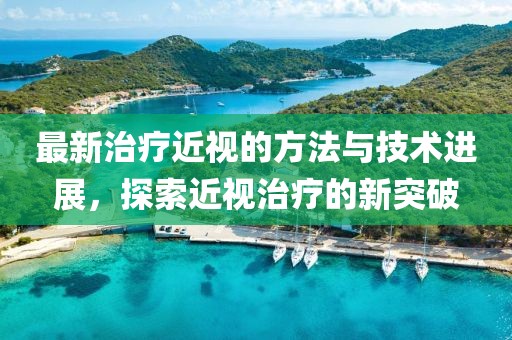 最新治疗近视的方法与技术进展，探索近视治疗的新突破