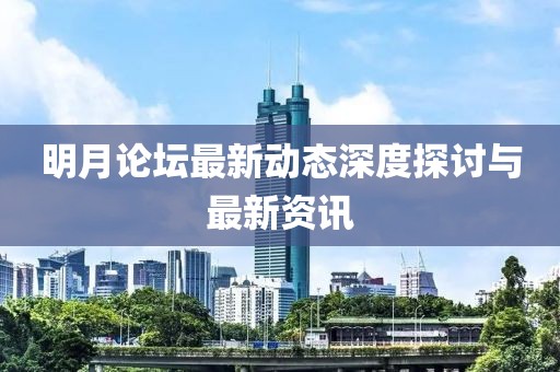 明月论坛最新动态深度探讨与最新资讯
