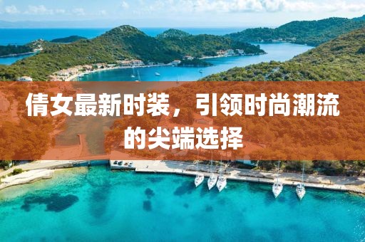 倩女最新时装，引领时尚潮流的尖端选择