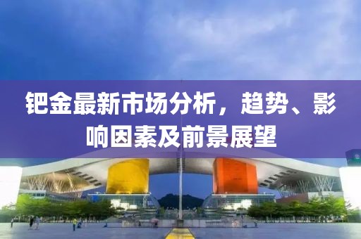 钯金最新市场分析，趋势、影响因素及前景展望