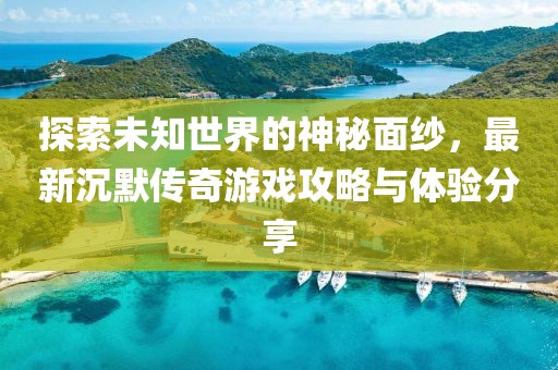 探索未知世界的神秘面纱，最新沉默传奇游戏攻略与体验分享